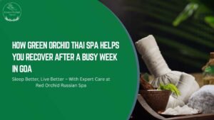 How Green Orchid Thai Spa Helps You Recover After a Busy Week in Goa